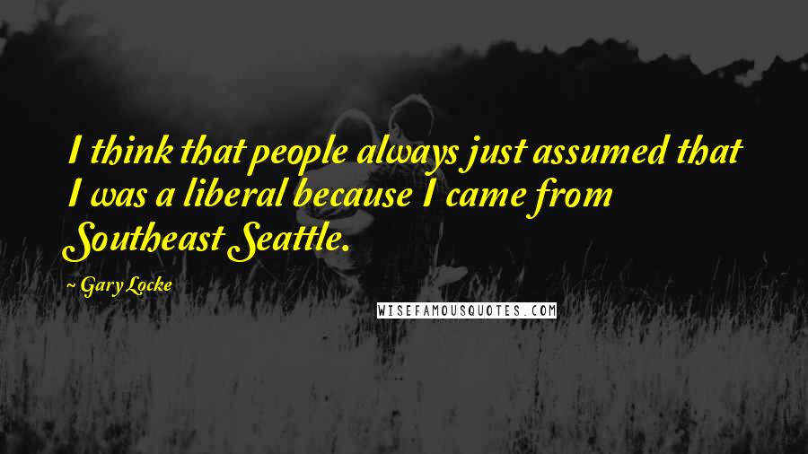 Gary Locke Quotes: I think that people always just assumed that I was a liberal because I came from Southeast Seattle.