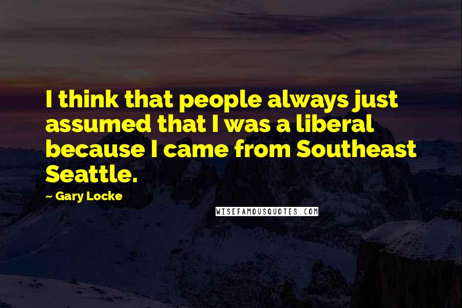 Gary Locke Quotes: I think that people always just assumed that I was a liberal because I came from Southeast Seattle.