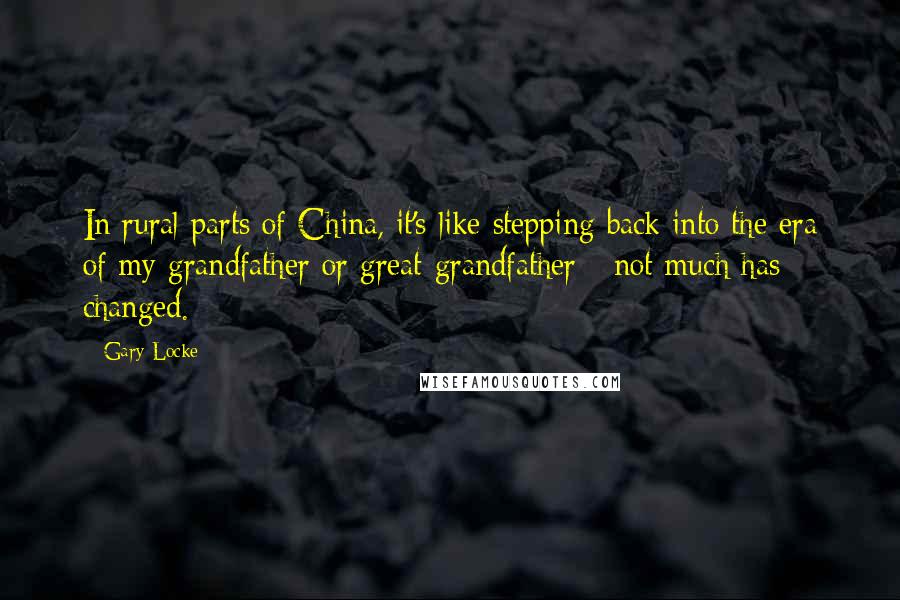 Gary Locke Quotes: In rural parts of China, it's like stepping back into the era of my grandfather or great-grandfather - not much has changed.