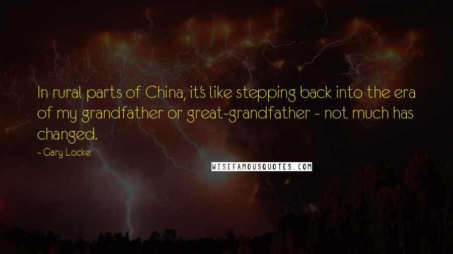 Gary Locke Quotes: In rural parts of China, it's like stepping back into the era of my grandfather or great-grandfather - not much has changed.