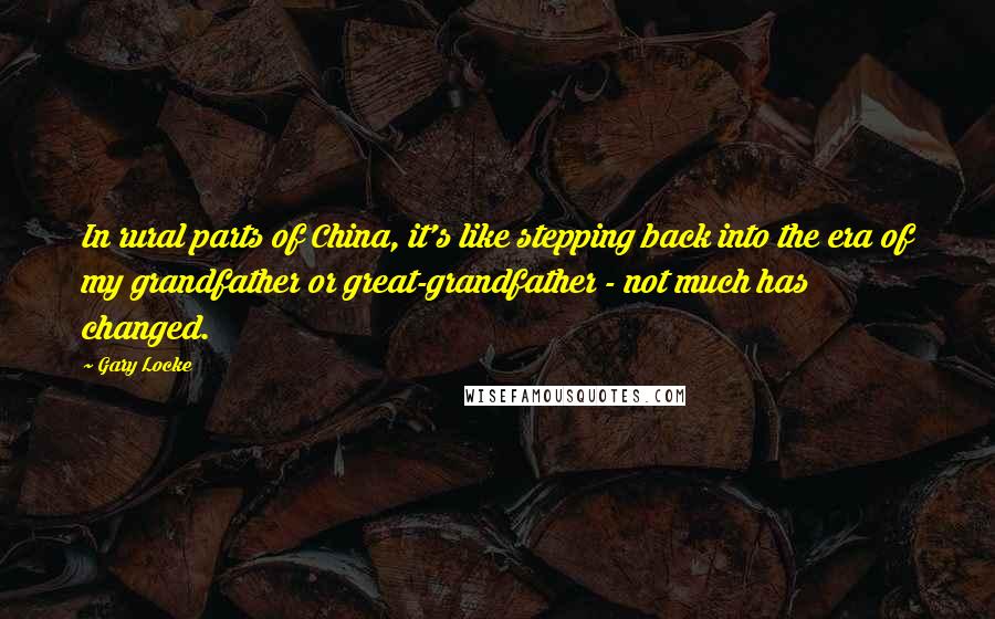 Gary Locke Quotes: In rural parts of China, it's like stepping back into the era of my grandfather or great-grandfather - not much has changed.