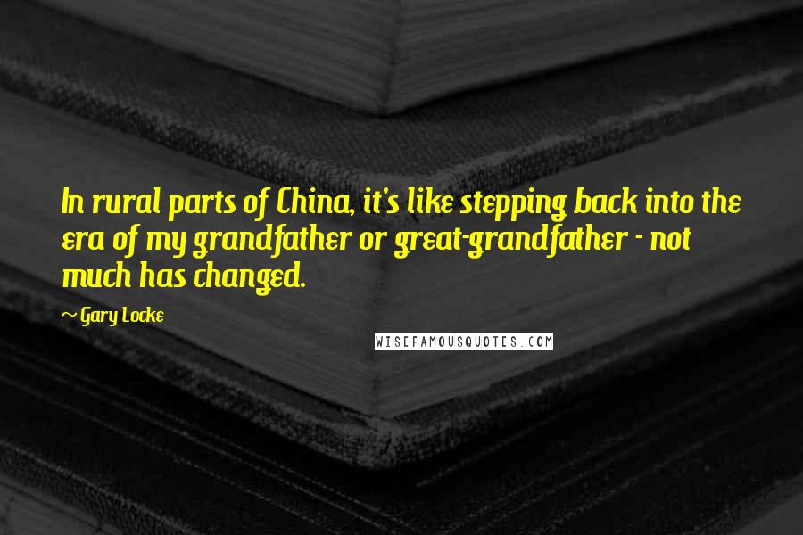 Gary Locke Quotes: In rural parts of China, it's like stepping back into the era of my grandfather or great-grandfather - not much has changed.