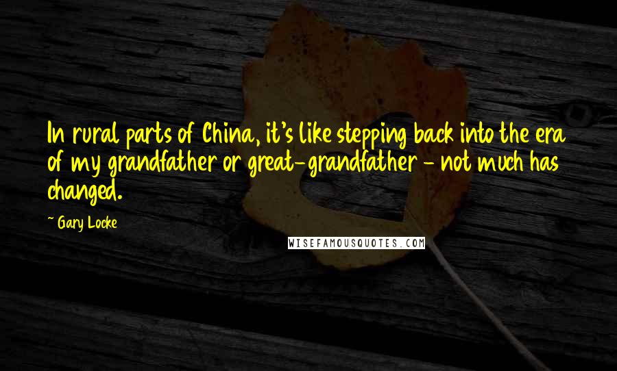 Gary Locke Quotes: In rural parts of China, it's like stepping back into the era of my grandfather or great-grandfather - not much has changed.