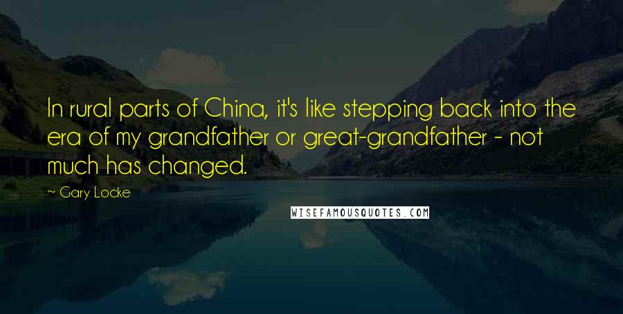 Gary Locke Quotes: In rural parts of China, it's like stepping back into the era of my grandfather or great-grandfather - not much has changed.