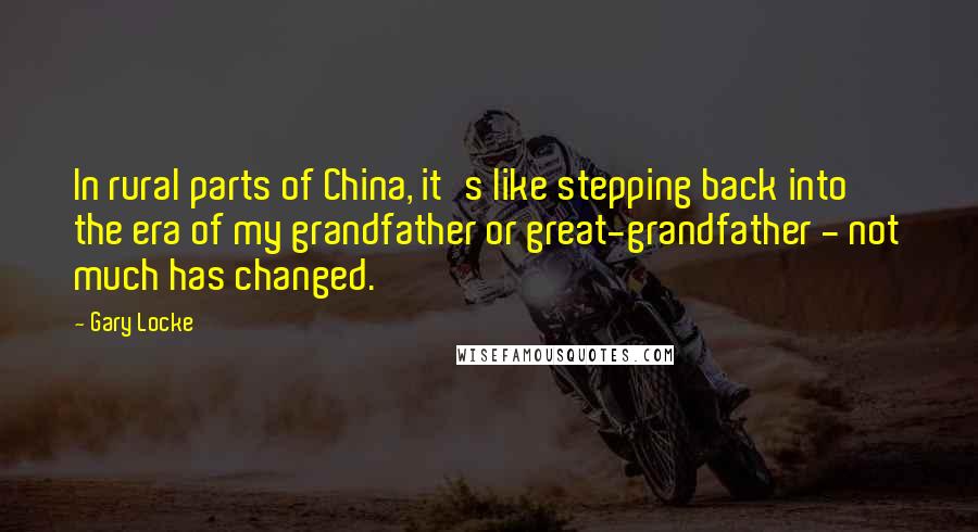 Gary Locke Quotes: In rural parts of China, it's like stepping back into the era of my grandfather or great-grandfather - not much has changed.