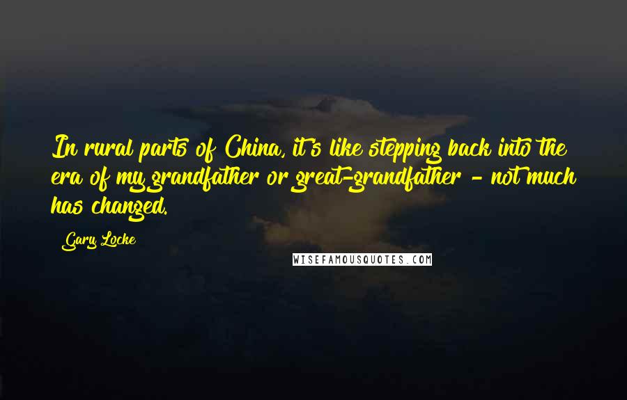 Gary Locke Quotes: In rural parts of China, it's like stepping back into the era of my grandfather or great-grandfather - not much has changed.