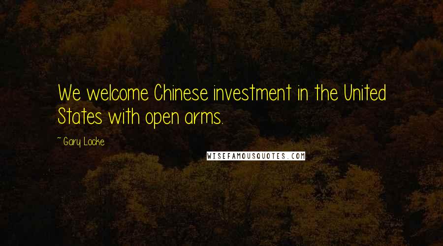 Gary Locke Quotes: We welcome Chinese investment in the United States with open arms.