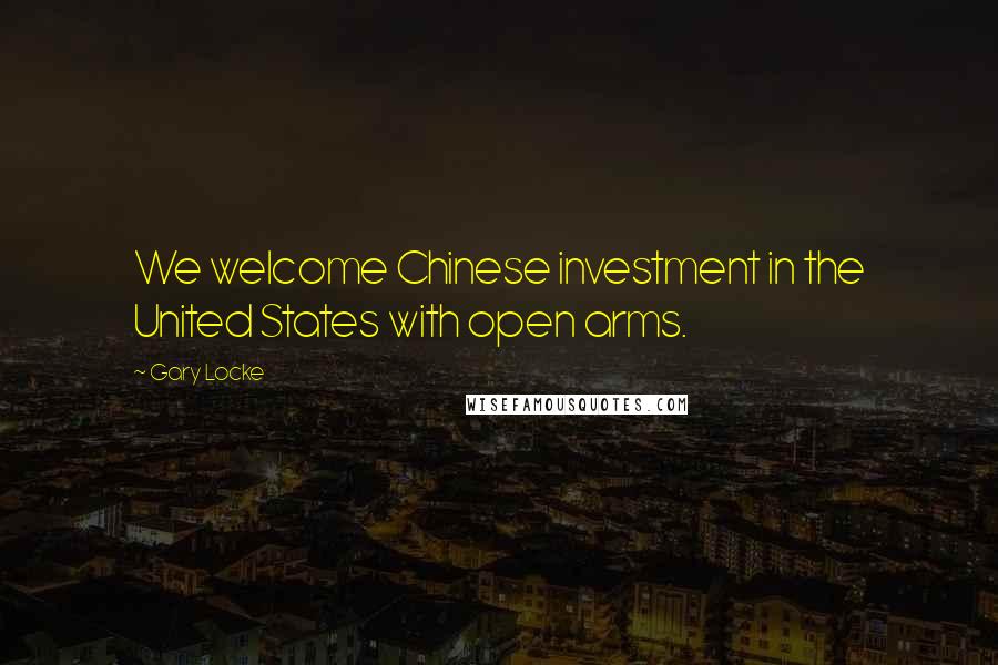 Gary Locke Quotes: We welcome Chinese investment in the United States with open arms.