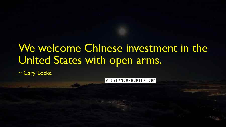 Gary Locke Quotes: We welcome Chinese investment in the United States with open arms.