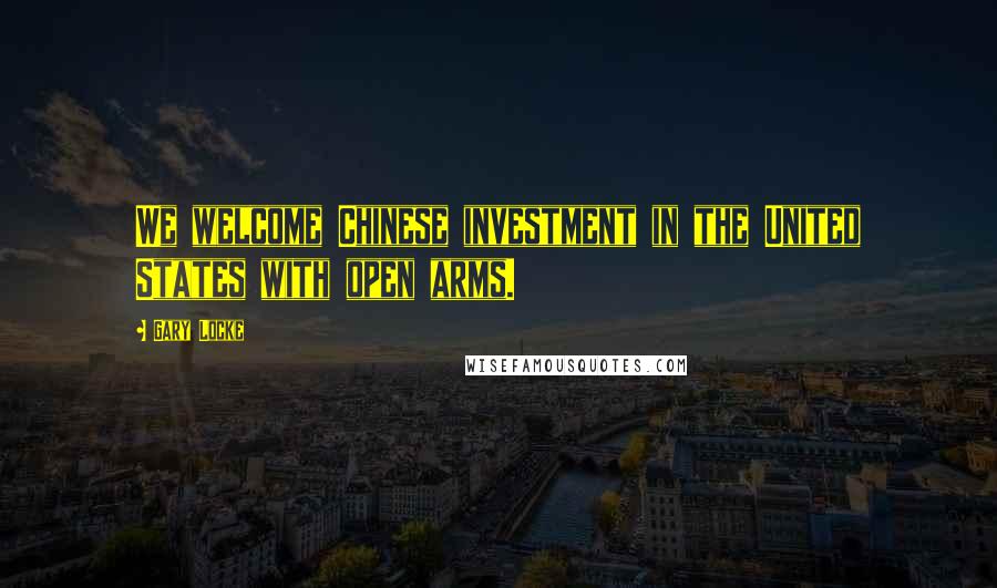 Gary Locke Quotes: We welcome Chinese investment in the United States with open arms.