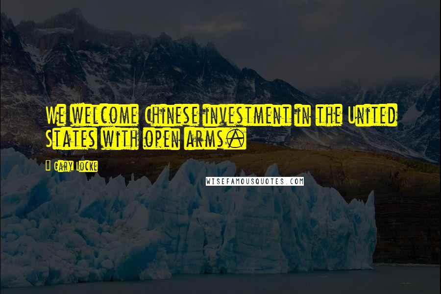 Gary Locke Quotes: We welcome Chinese investment in the United States with open arms.