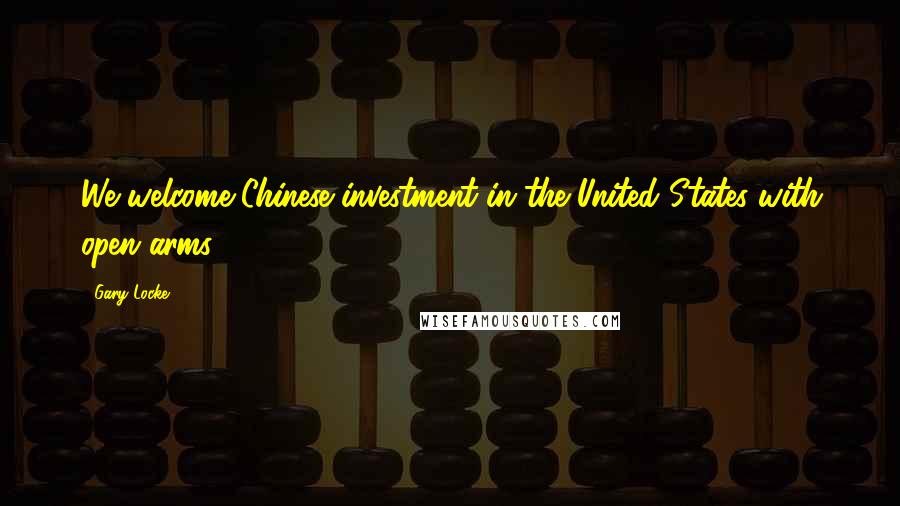 Gary Locke Quotes: We welcome Chinese investment in the United States with open arms.
