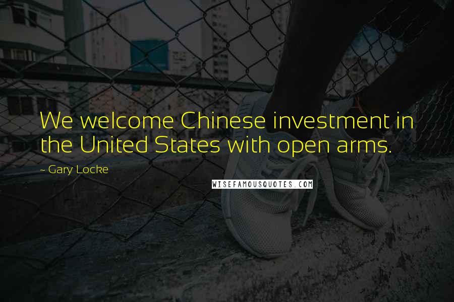 Gary Locke Quotes: We welcome Chinese investment in the United States with open arms.