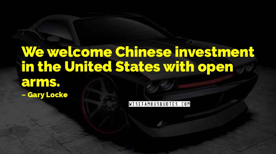 Gary Locke Quotes: We welcome Chinese investment in the United States with open arms.