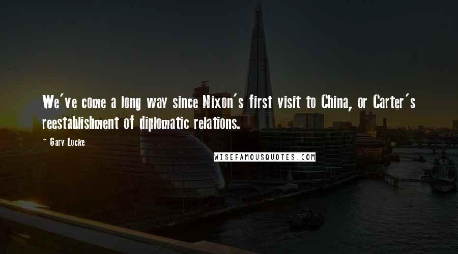 Gary Locke Quotes: We've come a long way since Nixon's first visit to China, or Carter's reestablishment of diplomatic relations.
