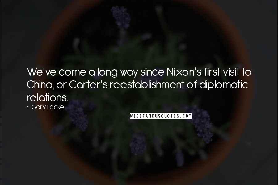 Gary Locke Quotes: We've come a long way since Nixon's first visit to China, or Carter's reestablishment of diplomatic relations.
