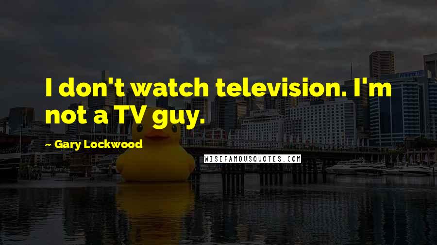 Gary Lockwood Quotes: I don't watch television. I'm not a TV guy.