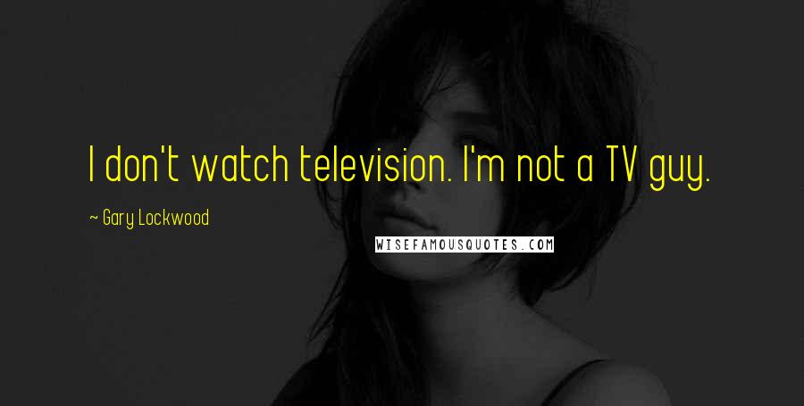 Gary Lockwood Quotes: I don't watch television. I'm not a TV guy.