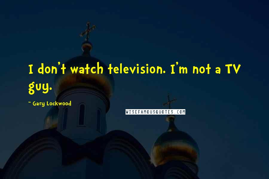 Gary Lockwood Quotes: I don't watch television. I'm not a TV guy.