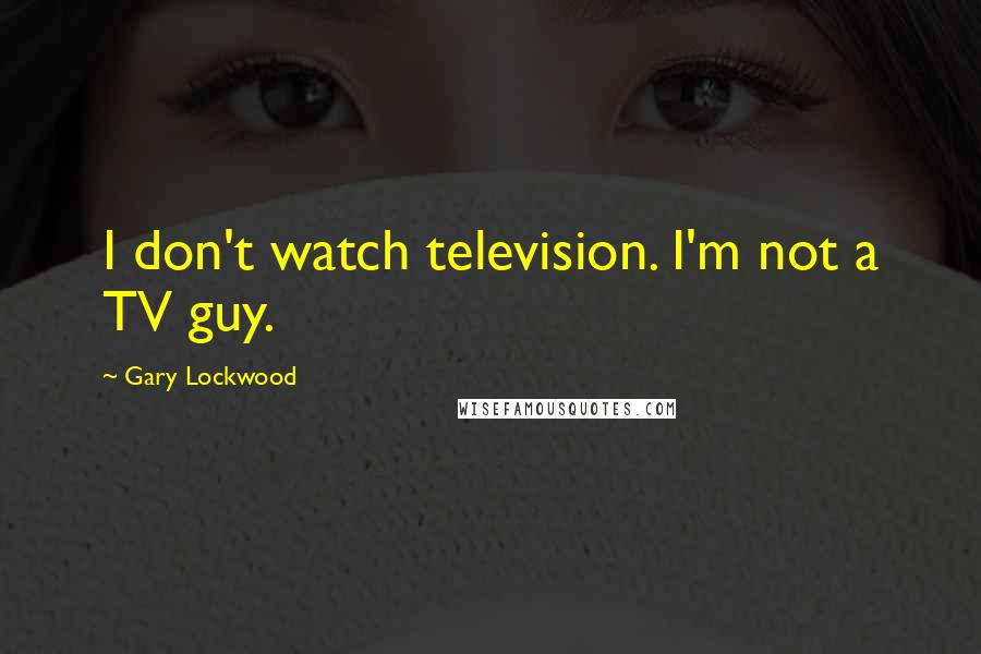 Gary Lockwood Quotes: I don't watch television. I'm not a TV guy.