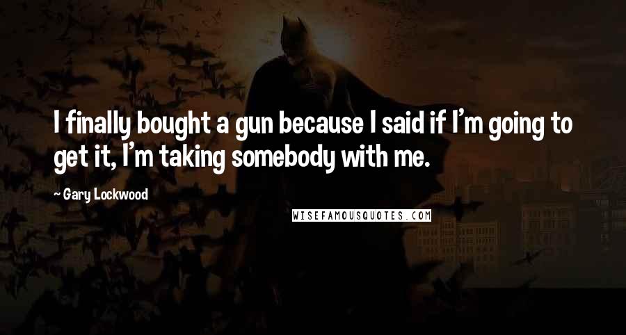 Gary Lockwood Quotes: I finally bought a gun because I said if I'm going to get it, I'm taking somebody with me.