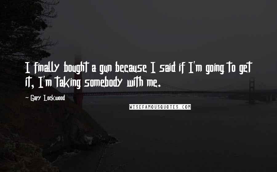 Gary Lockwood Quotes: I finally bought a gun because I said if I'm going to get it, I'm taking somebody with me.