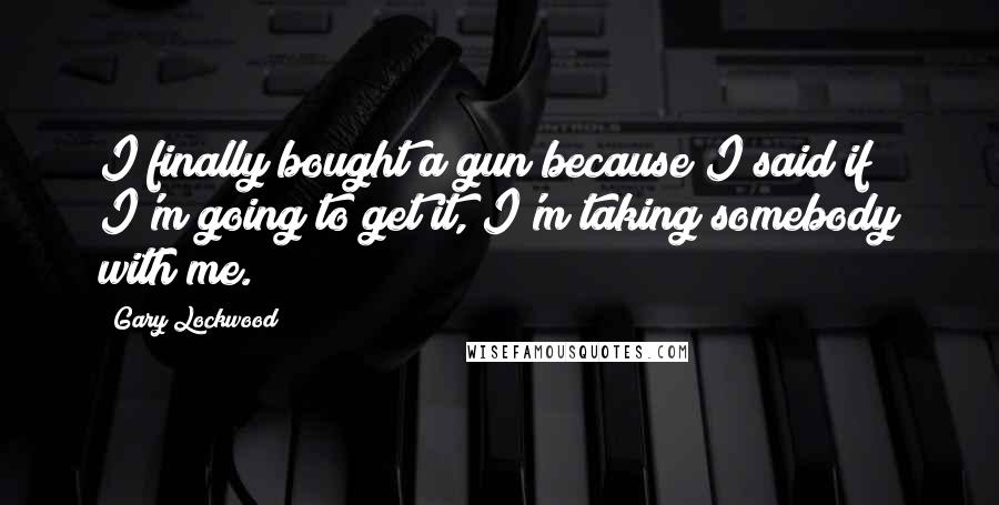 Gary Lockwood Quotes: I finally bought a gun because I said if I'm going to get it, I'm taking somebody with me.