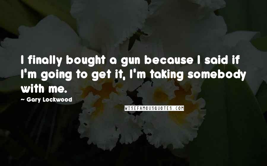 Gary Lockwood Quotes: I finally bought a gun because I said if I'm going to get it, I'm taking somebody with me.