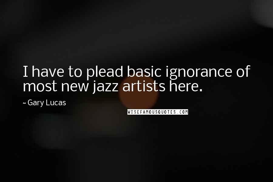 Gary Lucas Quotes: I have to plead basic ignorance of most new jazz artists here.