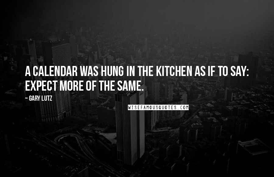 Gary Lutz Quotes: A calendar was hung in the kitchen as if to say: Expect more of the same.