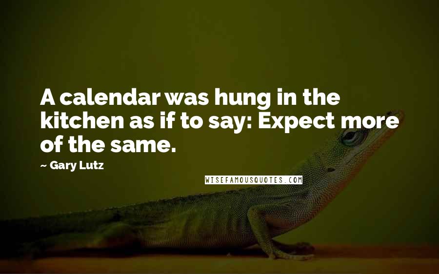 Gary Lutz Quotes: A calendar was hung in the kitchen as if to say: Expect more of the same.