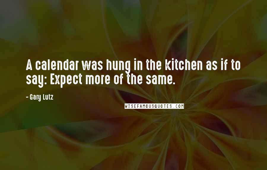 Gary Lutz Quotes: A calendar was hung in the kitchen as if to say: Expect more of the same.