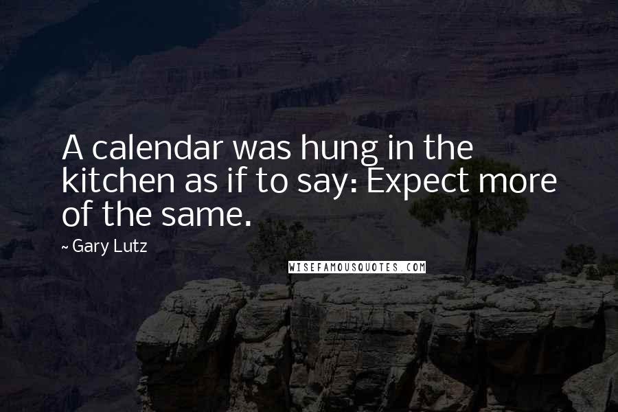 Gary Lutz Quotes: A calendar was hung in the kitchen as if to say: Expect more of the same.
