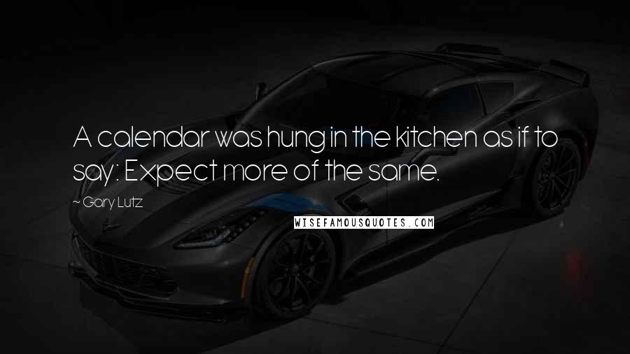 Gary Lutz Quotes: A calendar was hung in the kitchen as if to say: Expect more of the same.