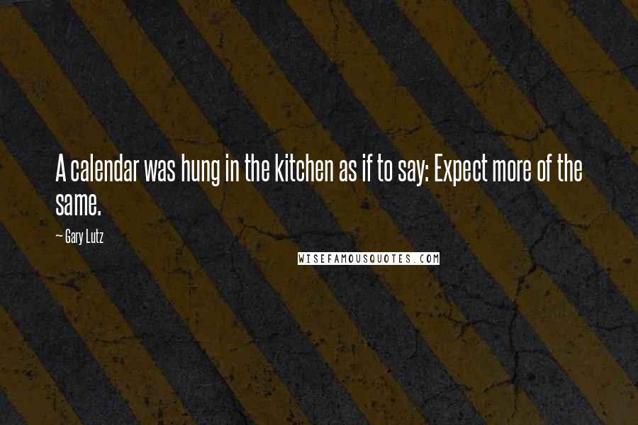 Gary Lutz Quotes: A calendar was hung in the kitchen as if to say: Expect more of the same.