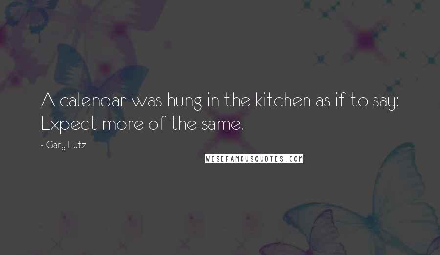 Gary Lutz Quotes: A calendar was hung in the kitchen as if to say: Expect more of the same.