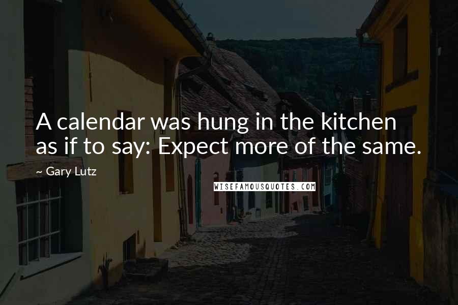 Gary Lutz Quotes: A calendar was hung in the kitchen as if to say: Expect more of the same.