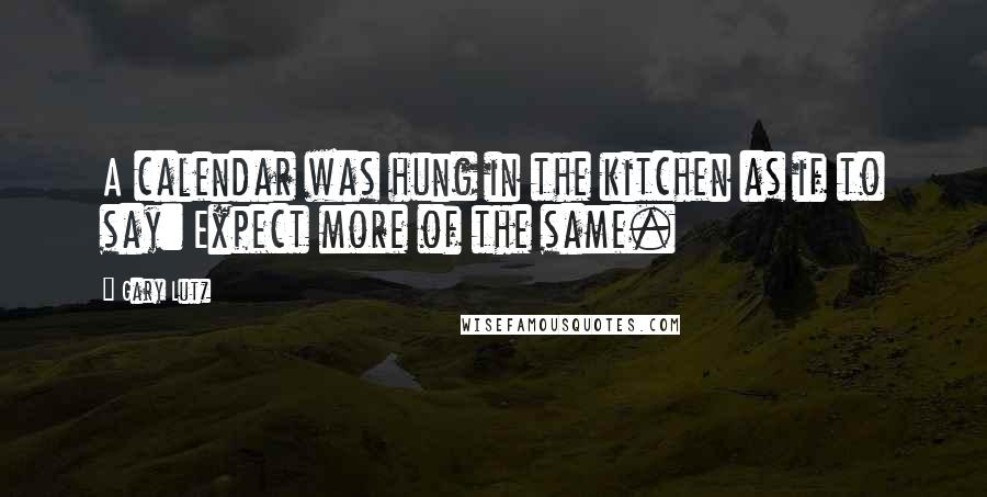 Gary Lutz Quotes: A calendar was hung in the kitchen as if to say: Expect more of the same.