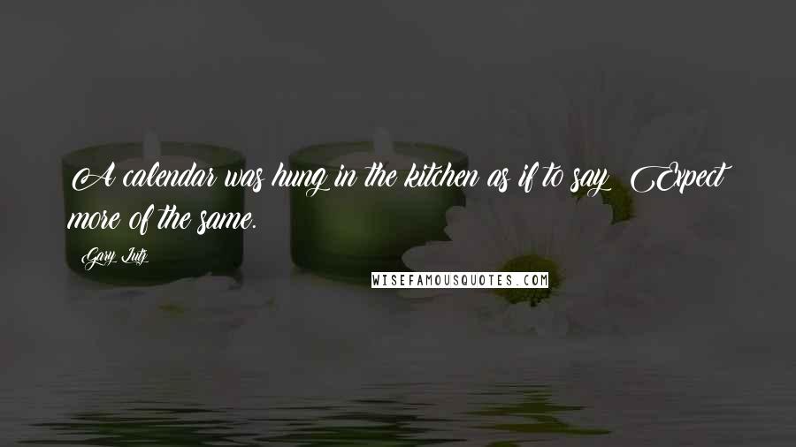 Gary Lutz Quotes: A calendar was hung in the kitchen as if to say: Expect more of the same.