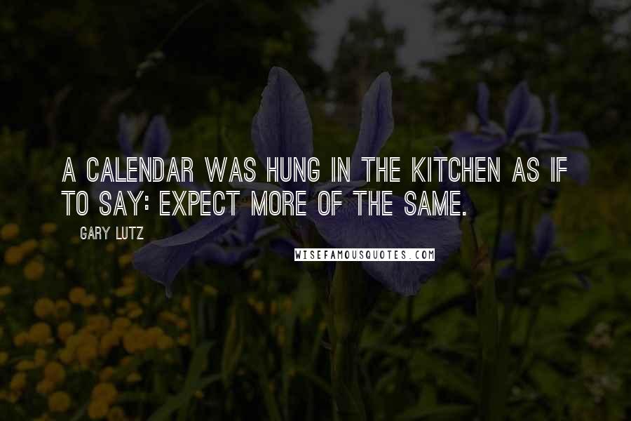 Gary Lutz Quotes: A calendar was hung in the kitchen as if to say: Expect more of the same.