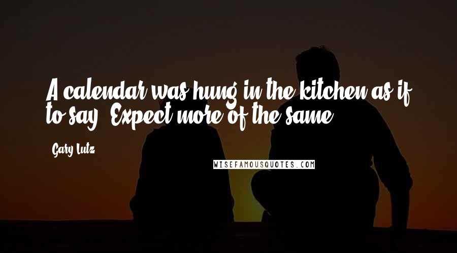 Gary Lutz Quotes: A calendar was hung in the kitchen as if to say: Expect more of the same.