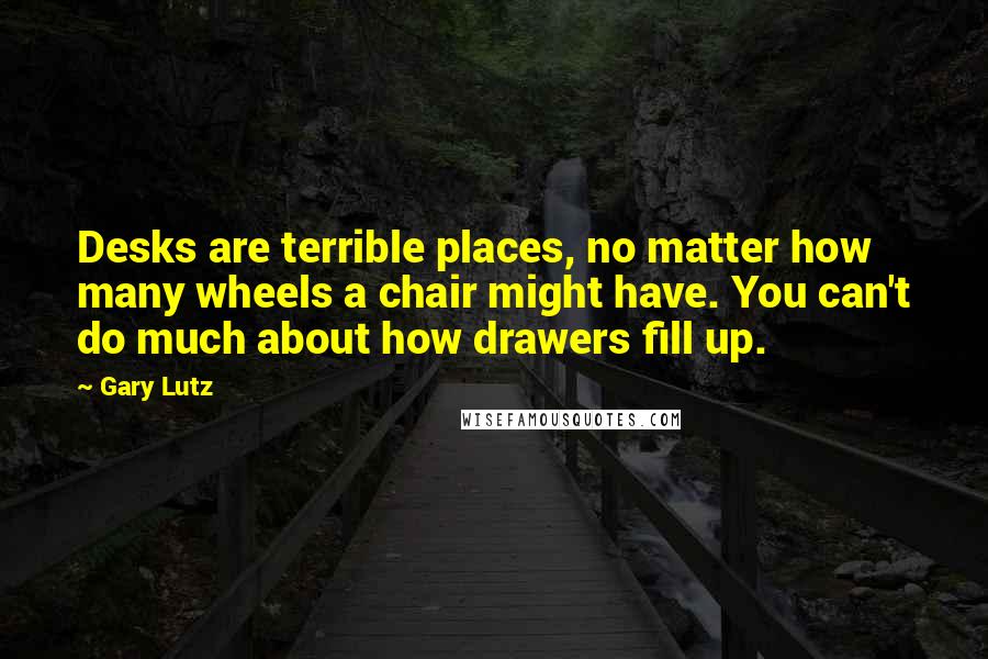 Gary Lutz Quotes: Desks are terrible places, no matter how many wheels a chair might have. You can't do much about how drawers fill up.