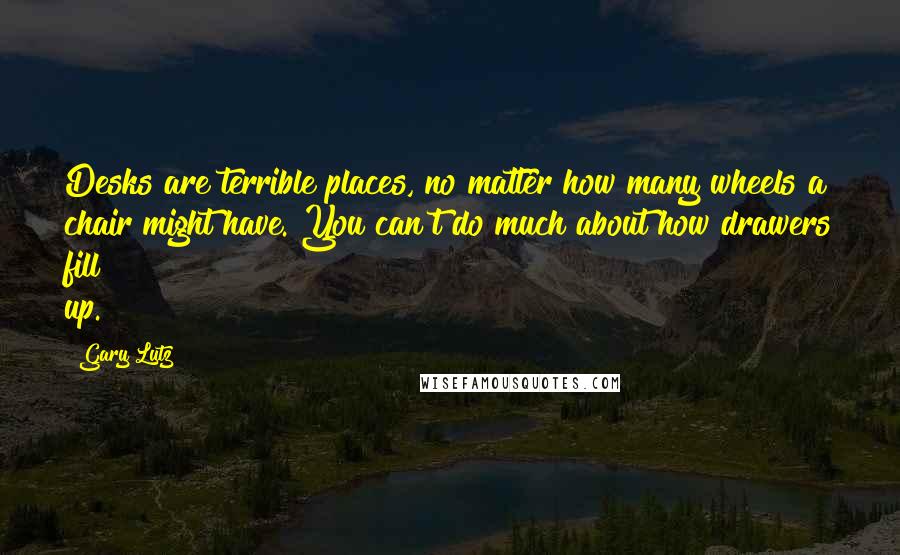 Gary Lutz Quotes: Desks are terrible places, no matter how many wheels a chair might have. You can't do much about how drawers fill up.