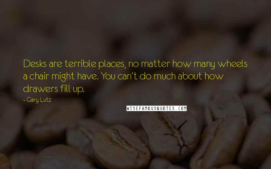 Gary Lutz Quotes: Desks are terrible places, no matter how many wheels a chair might have. You can't do much about how drawers fill up.