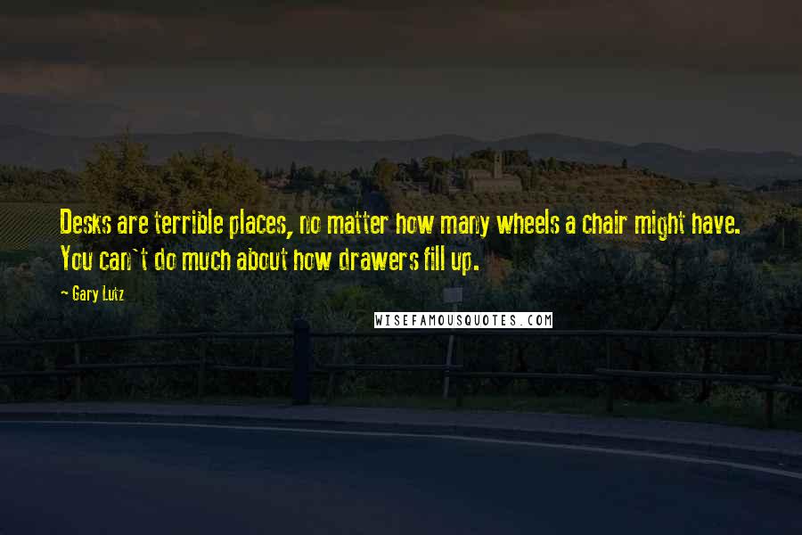 Gary Lutz Quotes: Desks are terrible places, no matter how many wheels a chair might have. You can't do much about how drawers fill up.