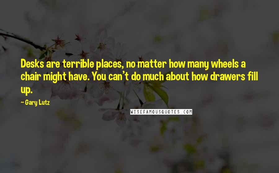 Gary Lutz Quotes: Desks are terrible places, no matter how many wheels a chair might have. You can't do much about how drawers fill up.