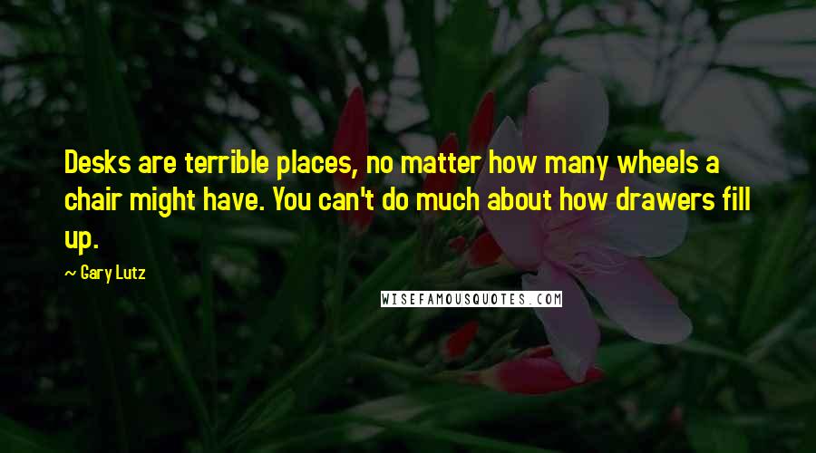 Gary Lutz Quotes: Desks are terrible places, no matter how many wheels a chair might have. You can't do much about how drawers fill up.