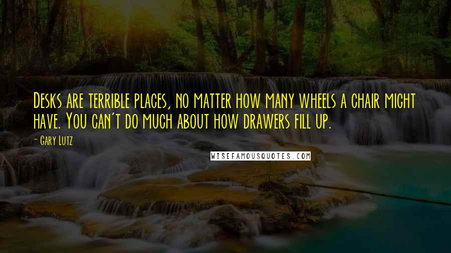 Gary Lutz Quotes: Desks are terrible places, no matter how many wheels a chair might have. You can't do much about how drawers fill up.