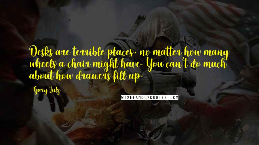 Gary Lutz Quotes: Desks are terrible places, no matter how many wheels a chair might have. You can't do much about how drawers fill up.