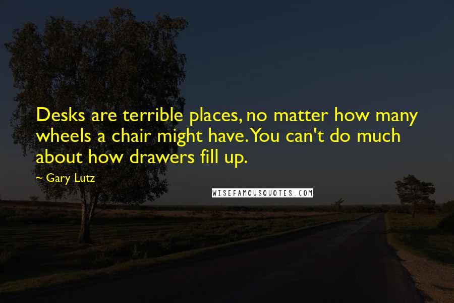 Gary Lutz Quotes: Desks are terrible places, no matter how many wheels a chair might have. You can't do much about how drawers fill up.